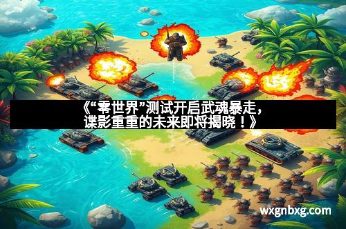 《“零世界”测试开启武魂暴走，谍影重重的未来即将揭晓！》